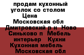 продам кухонный уголок со столом › Цена ­ 3 000 - Московская обл., Дмитровский р-н, Ново-Синьково п. Мебель, интерьер » Кухни. Кухонная мебель   . Московская обл.